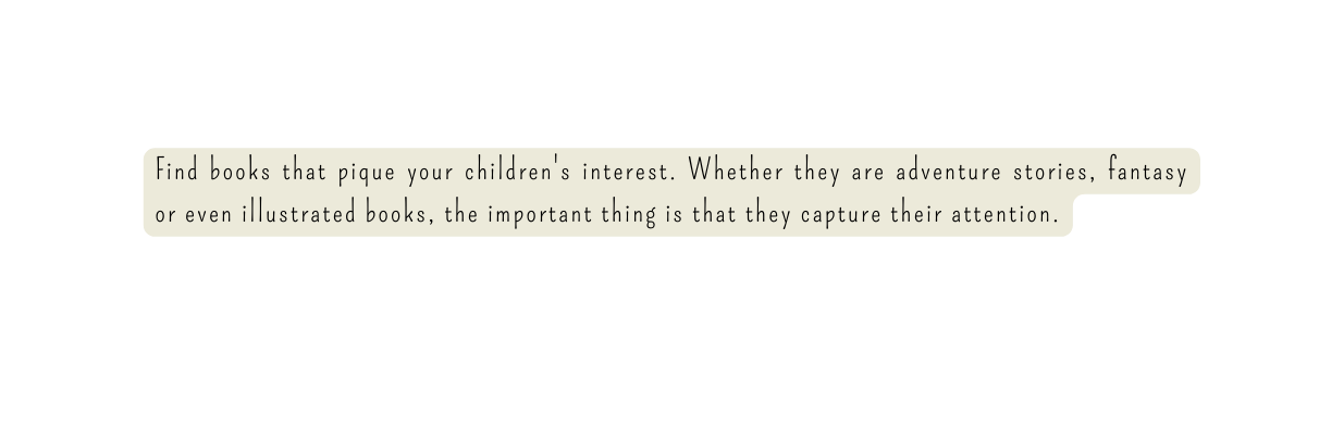 Find books that pique your children s interest Whether they are adventure stories fantasy or even illustrated books the important thing is that they capture their attention