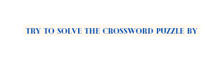 TRY TO SOLVE THE crossword PUZZLE BY